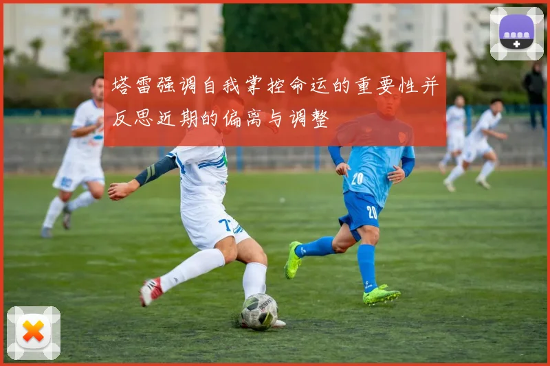 塔雷强调自我掌控命运的重要性并反思近期的偏离与调整