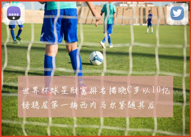 世界杯球星财富排名揭晓C罗以10亿镑稳居第一梅西内马尔紧随其后