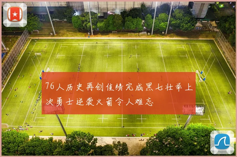 76人历史再创佳绩完成黑七壮举上次勇士逆袭火箭令人难忘