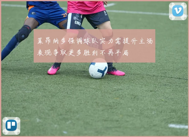 莱昂纳多强调球队实力需提升主场表现争取更多胜利不再平局