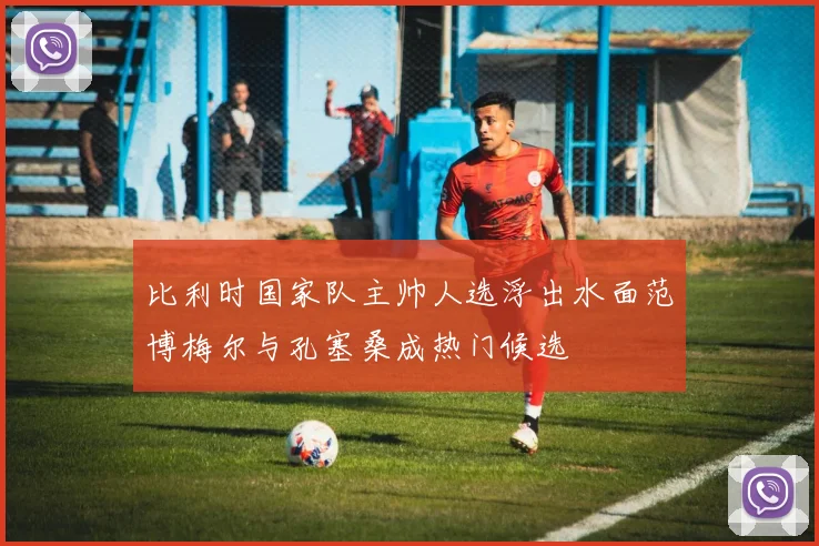 比利时国家队主帅人选浮出水面范博梅尔与孔塞桑成热门候选