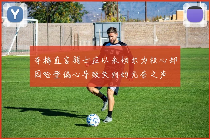 夸梅直言骑士应以米切尔为核心却因哈登偏心导致失利的无奈之声