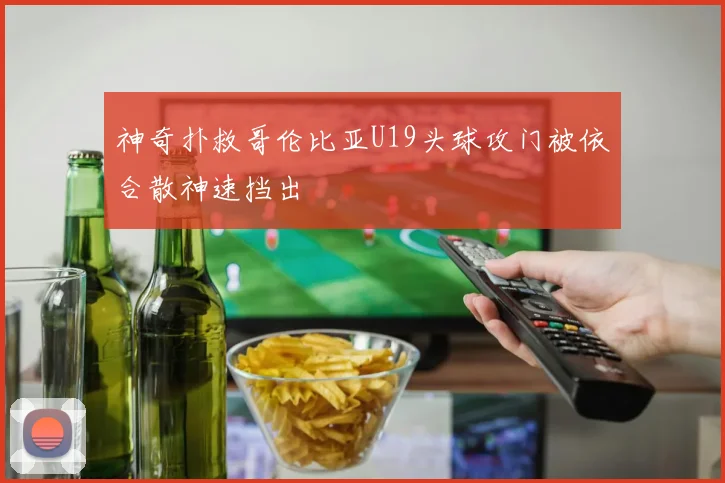 神奇扑救哥伦比亚U19头球攻门被依合散神速挡出
