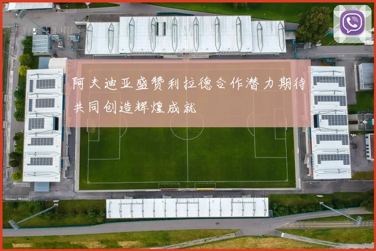 阿夫迪亚盛赞利拉德合作潜力期待共同创造辉煌成就