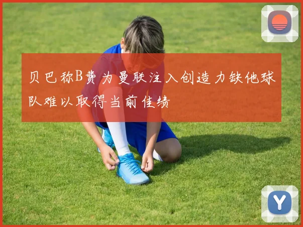 贝巴称B费为曼联注入创造力缺他球队难以取得当前佳绩