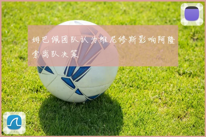 姆巴佩团队认为维尼修斯影响阿隆索离队决策
