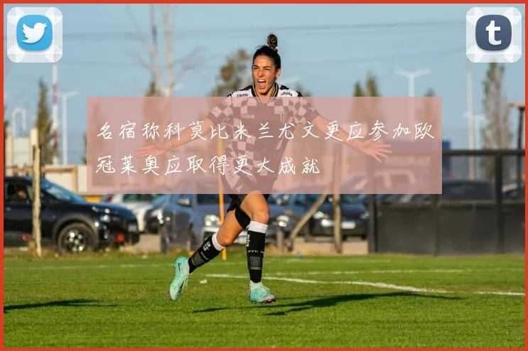 名宿称科莫比米兰尤文更应参加欧冠莱奥应取得更大成就