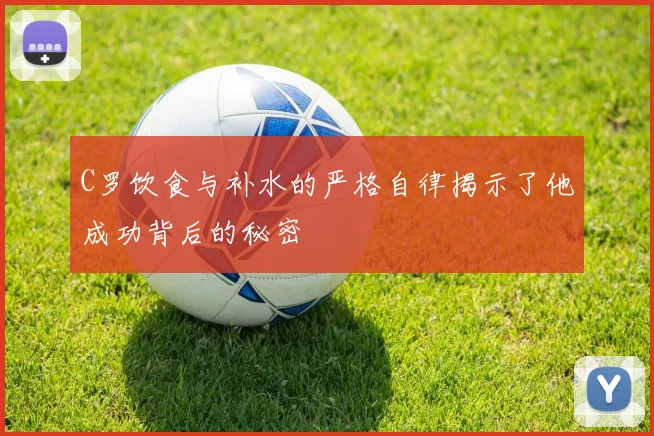 C罗饮食与补水的严格自律揭示了他成功背后的秘密