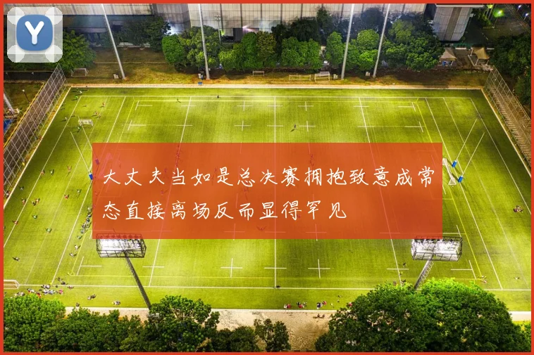 大丈夫当如是总决赛拥抱致意成常态直接离场反而显得罕见