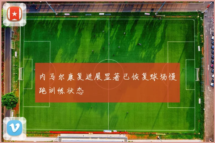 内马尔康复进展显著已恢复球场慢跑训练状态