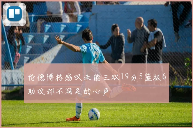 伦德博格感叹未能三双19分5篮板6助攻却不满足的心声