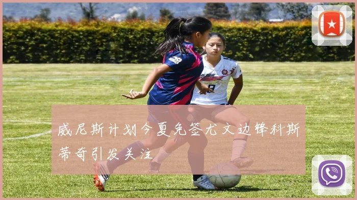 威尼斯计划今夏免签尤文边锋科斯蒂奇引发关注