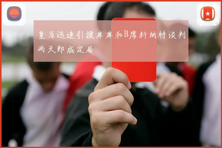 皇马迅速引援库库和B席科纳特谈判两天即成定局