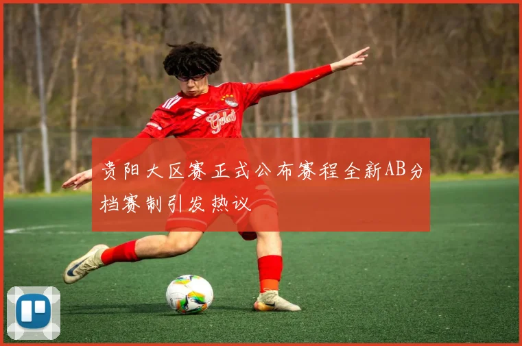 贵阳大区赛正式公布赛程全新AB分档赛制引发热议