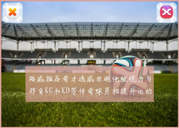 路威推荐奇才选威尔逊他被视为与邓肯KG和KD等传奇球员相提并论的未来之星