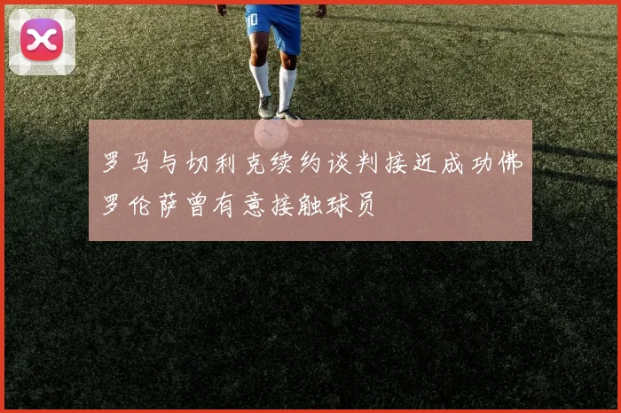 罗马与切利克续约谈判接近成功佛罗伦萨曾有意接触球员