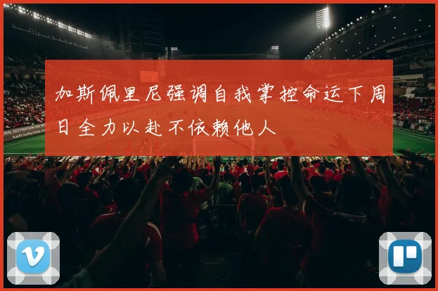 加斯佩里尼强调自我掌控命运下周日全力以赴不依赖他人