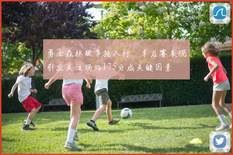 勇士森林狼争抢八村塁季后赛表现引发关注场均175分成关键因素