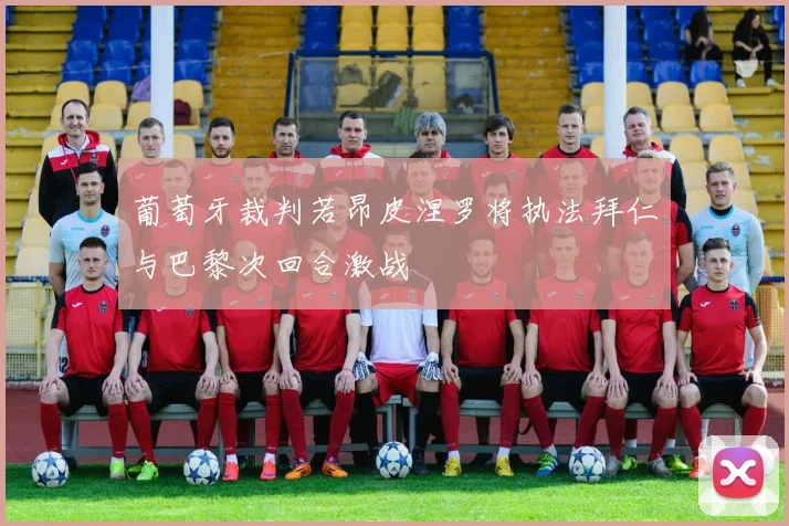 葡萄牙裁判若昂皮涅罗将执法拜仁与巴黎次回合激战