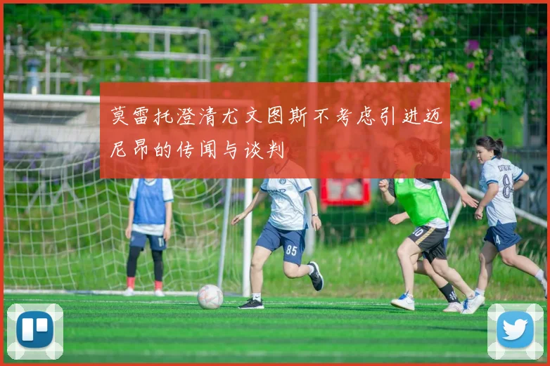 莫雷托澄清尤文图斯不考虑引进迈尼昂的传闻与谈判