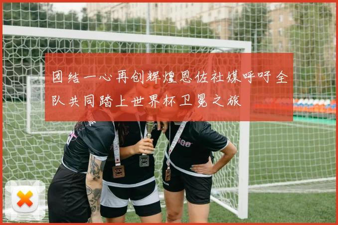 团结一心再创辉煌恩佐社媒呼吁全队共同踏上世界杯卫冕之旅