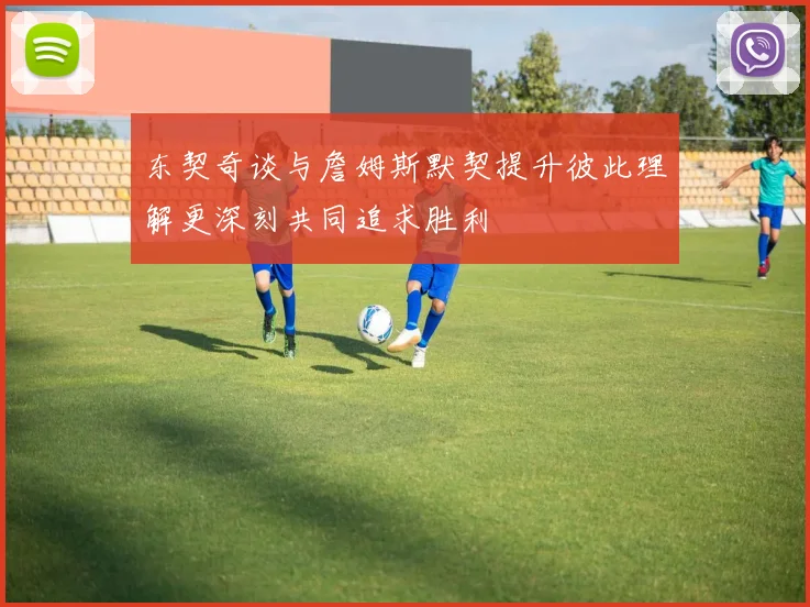 东契奇谈与詹姆斯默契提升彼此理解更深刻共同追求胜利