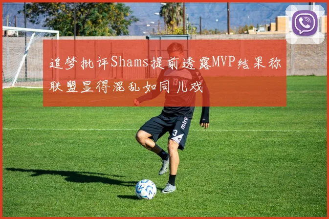 追梦批评Shams提前透露MVP结果称联盟显得混乱如同儿戏