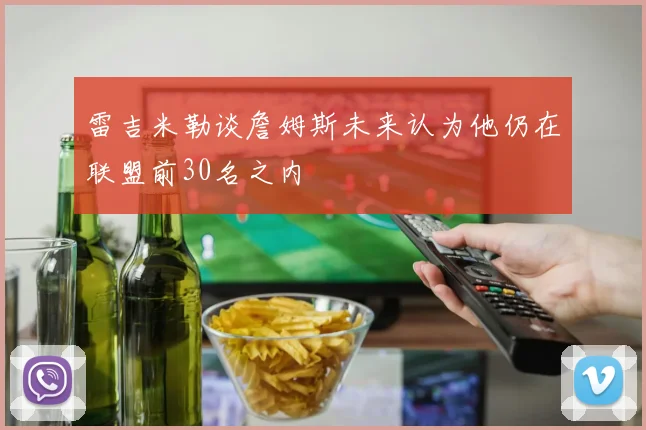 雷吉米勒谈詹姆斯未来认为他仍在联盟前30名之内