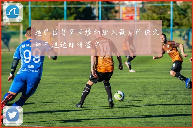 迪巴拉与罗马续约进入最后阶段文件已送达即将签字