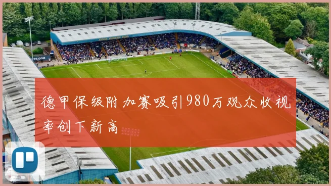 德甲保级附加赛吸引980万观众收视率创下新高