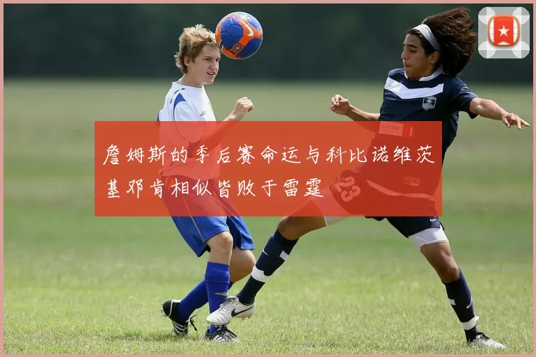 詹姆斯的季后赛命运与科比诺维茨基邓肯相似皆败于雷霆