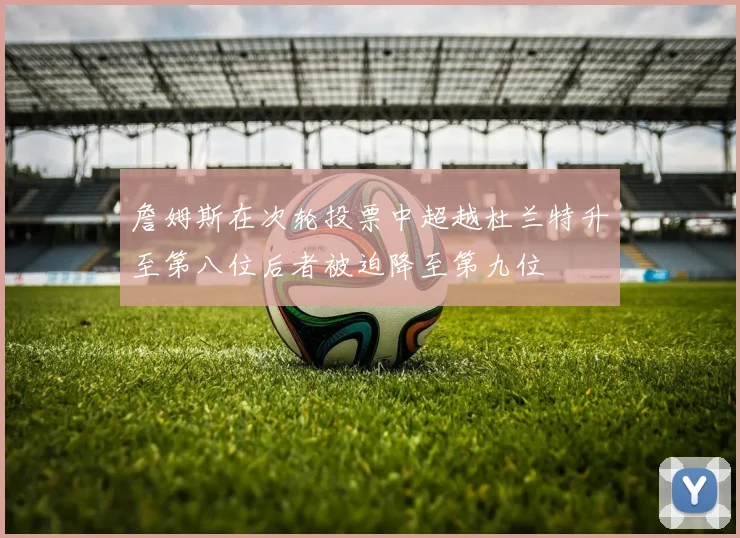 詹姆斯在次轮投票中超越杜兰特升至第八位后者被迫降至第九位