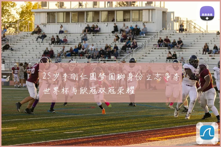 25岁李刚仁圆梦国脚身份立志争夺世界杯与欧冠双冠荣耀