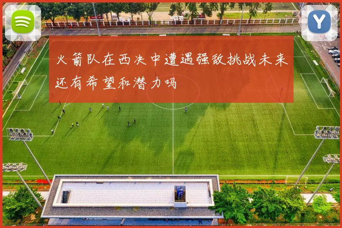 火箭队在西决中遭遇强敌挑战未来还有希望和潜力吗