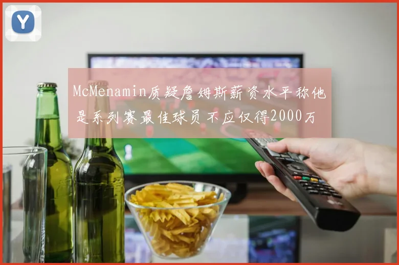 McMenamin质疑詹姆斯薪资水平称他是系列赛最佳球员不应仅得2000万