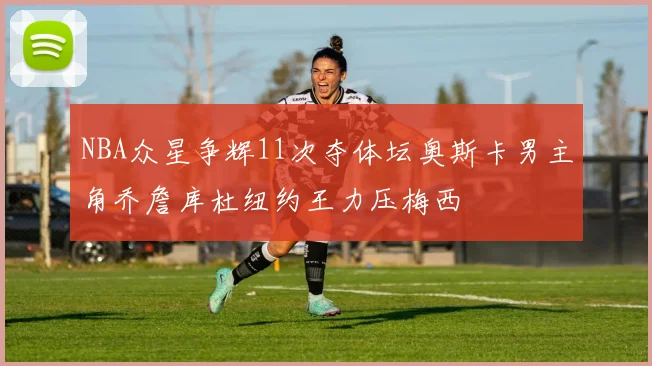 NBA众星争辉11次夺体坛奥斯卡男主角乔詹库杜纽约王力压梅西