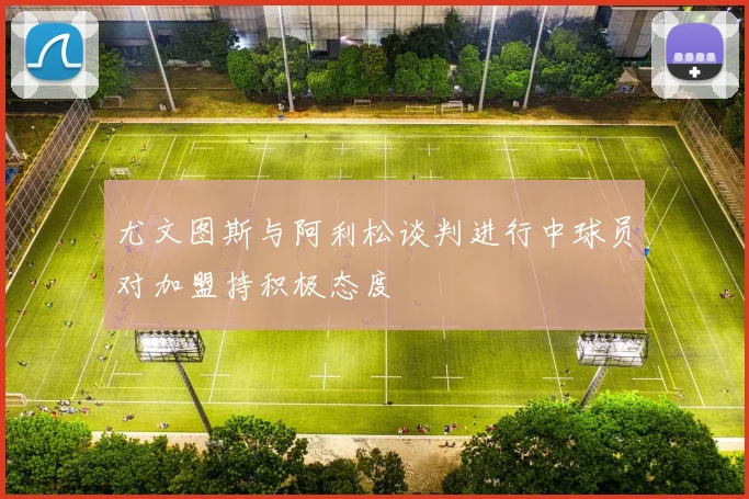 尤文图斯与阿利松谈判进行中球员对加盟持积极态度